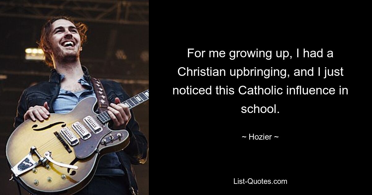 For me growing up, I had a Christian upbringing, and I just noticed this Catholic influence in school. — © Hozier