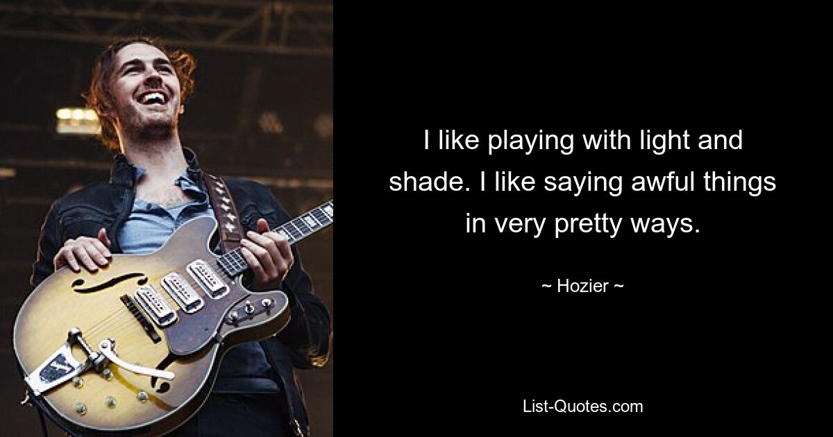 I like playing with light and shade. I like saying awful things in very pretty ways. — © Hozier