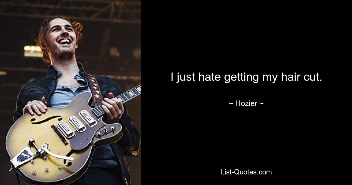 I just hate getting my hair cut. — © Hozier