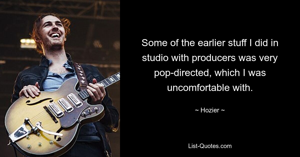 Some of the earlier stuff I did in studio with producers was very pop-directed, which I was uncomfortable with. — © Hozier