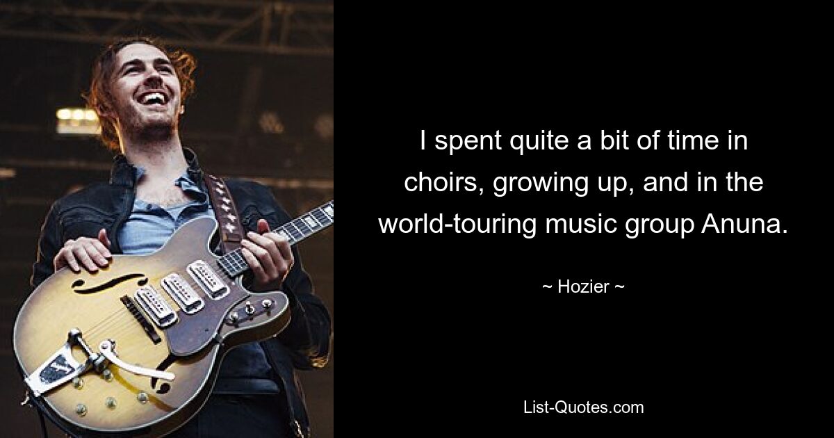 I spent quite a bit of time in choirs, growing up, and in the world-touring music group Anuna. — © Hozier