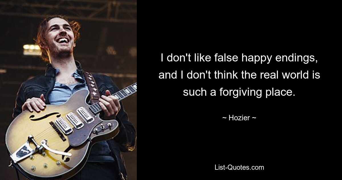 I don't like false happy endings, and I don't think the real world is such a forgiving place. — © Hozier