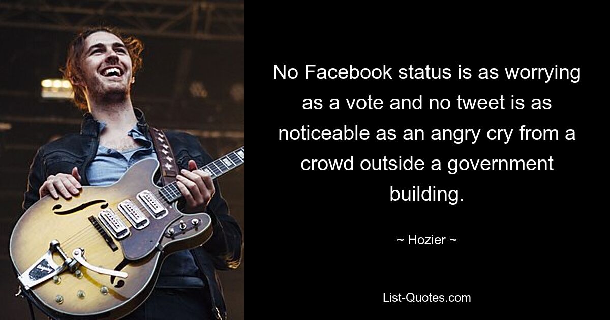 No Facebook status is as worrying as a vote and no tweet is as noticeable as an angry cry from a crowd outside a government building. — © Hozier