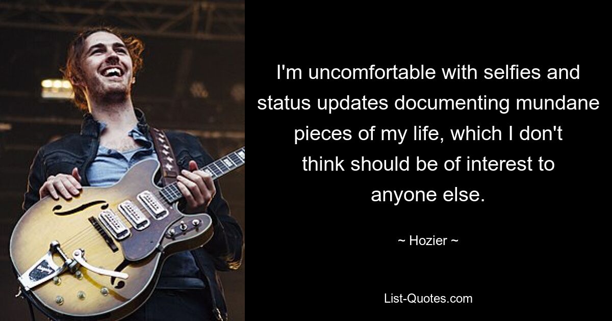 I'm uncomfortable with selfies and status updates documenting mundane pieces of my life, which I don't think should be of interest to anyone else. — © Hozier