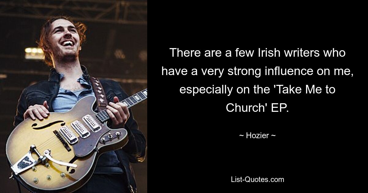 There are a few Irish writers who have a very strong influence on me, especially on the 'Take Me to Church' EP. — © Hozier