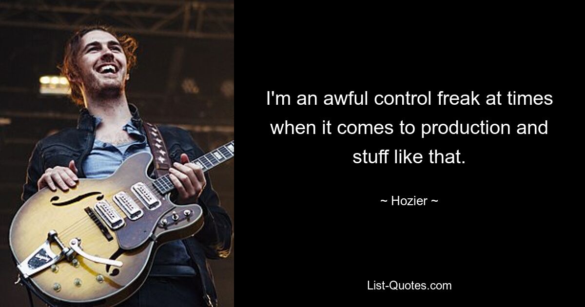 I'm an awful control freak at times when it comes to production and stuff like that. — © Hozier