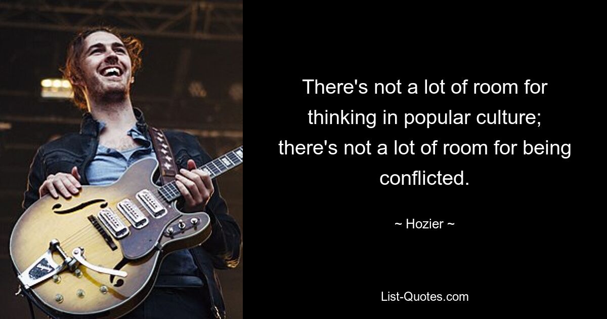 There's not a lot of room for thinking in popular culture; there's not a lot of room for being conflicted. — © Hozier