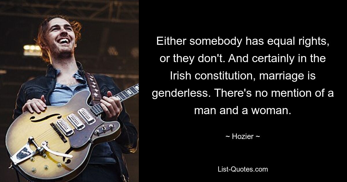 Either somebody has equal rights, or they don't. And certainly in the Irish constitution, marriage is genderless. There's no mention of a man and a woman. — © Hozier