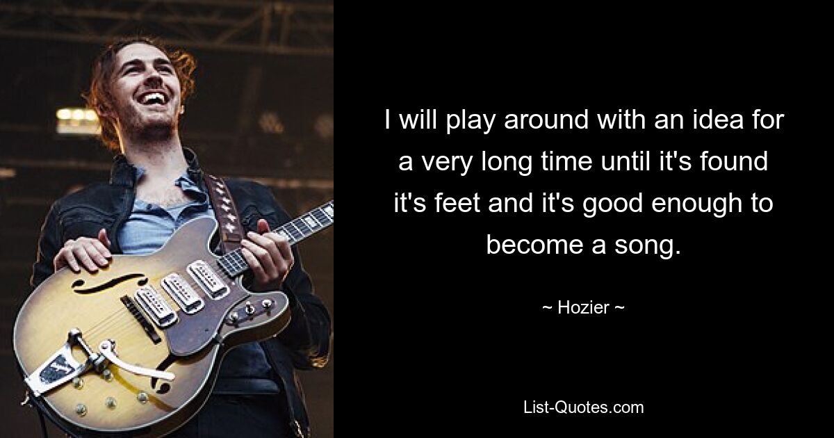 I will play around with an idea for a very long time until it's found it's feet and it's good enough to become a song. — © Hozier