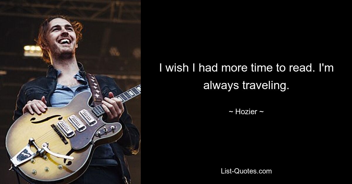 I wish I had more time to read. I'm always traveling. — © Hozier