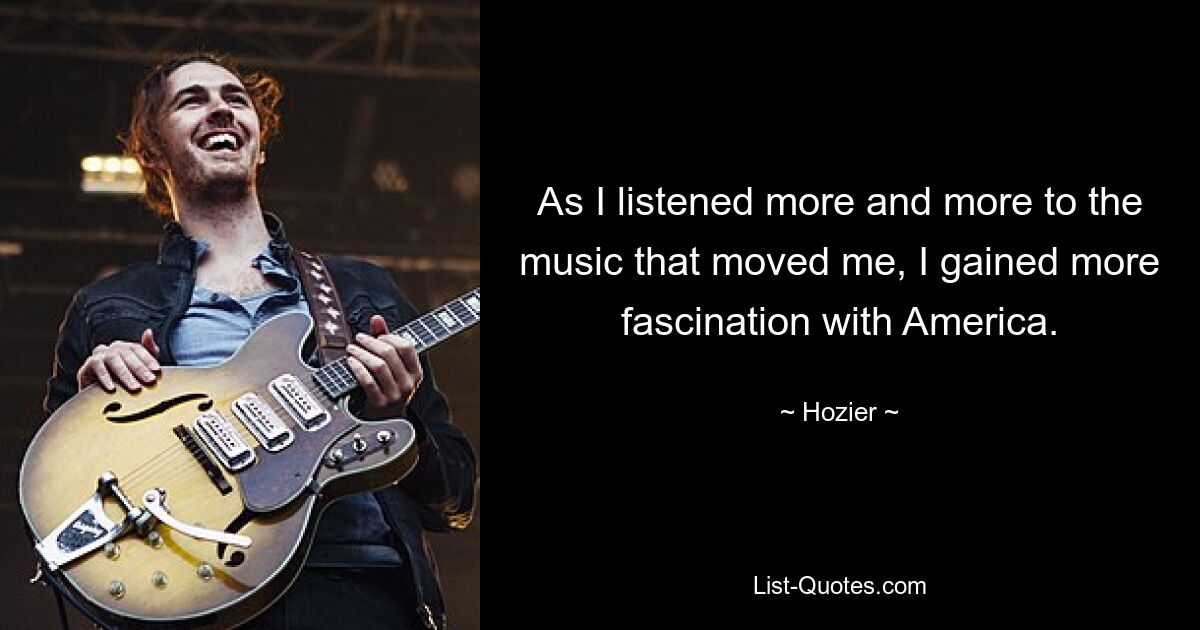 As I listened more and more to the music that moved me, I gained more fascination with America. — © Hozier