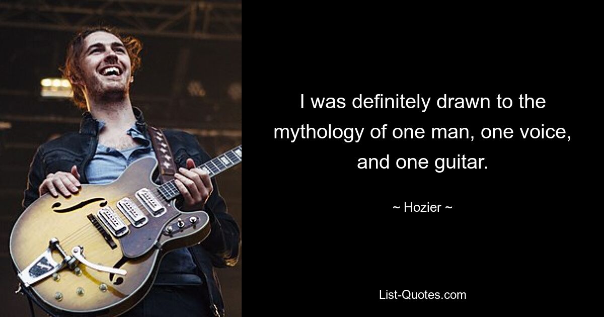 I was definitely drawn to the mythology of one man, one voice, and one guitar. — © Hozier