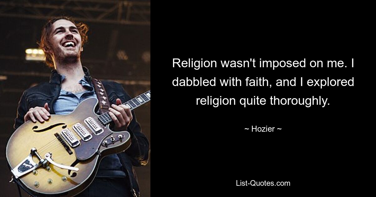 Religion wasn't imposed on me. I dabbled with faith, and I explored religion quite thoroughly. — © Hozier