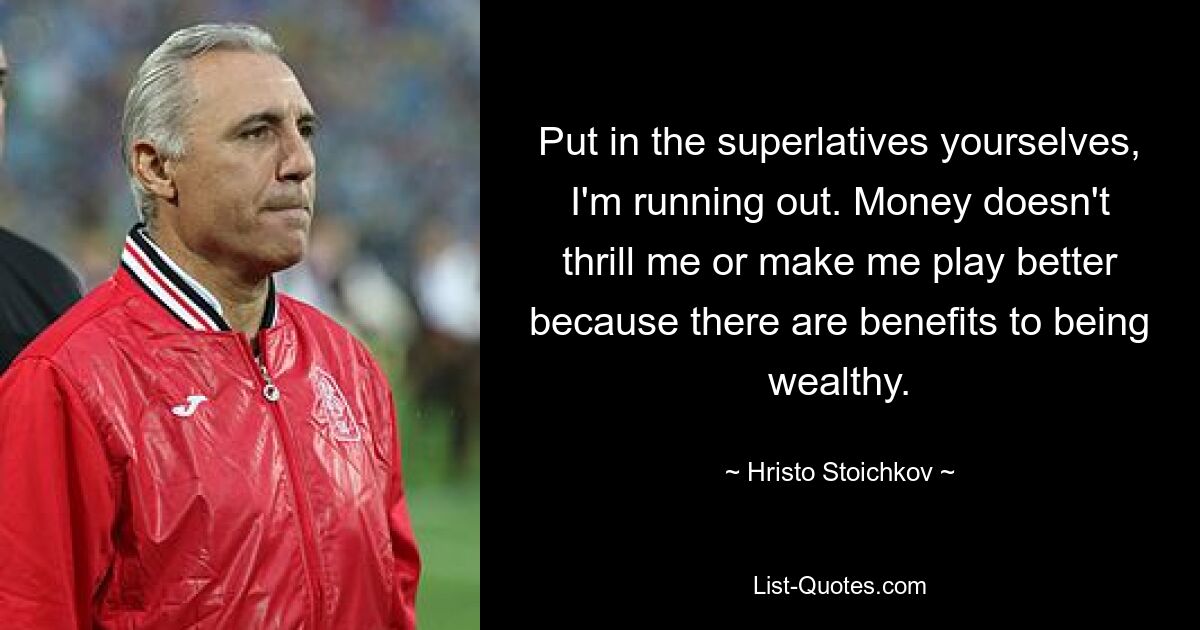 Put in the superlatives yourselves, I'm running out. Money doesn't thrill me or make me play better because there are benefits to being wealthy. — © Hristo Stoichkov