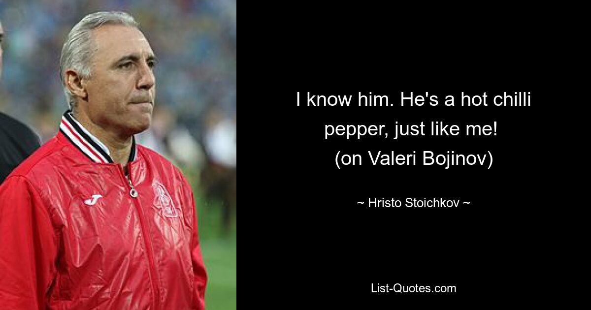 I know him. He's a hot chilli pepper, just like me! 
(on Valeri Bojinov) — © Hristo Stoichkov