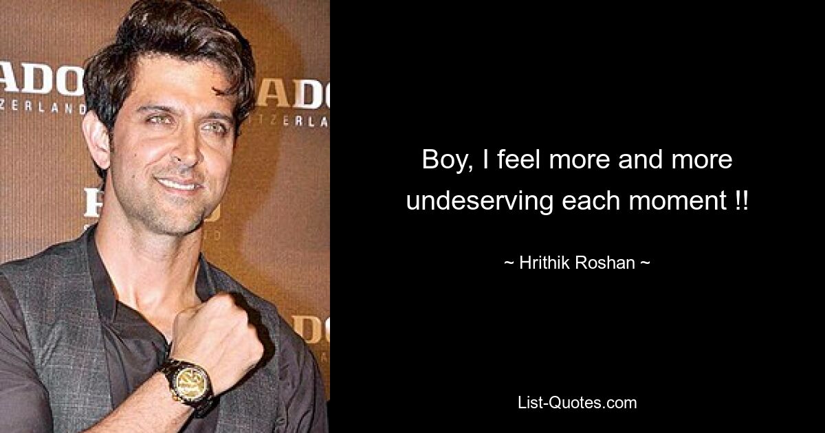 Boy, I feel more and more undeserving each moment !! — © Hrithik Roshan