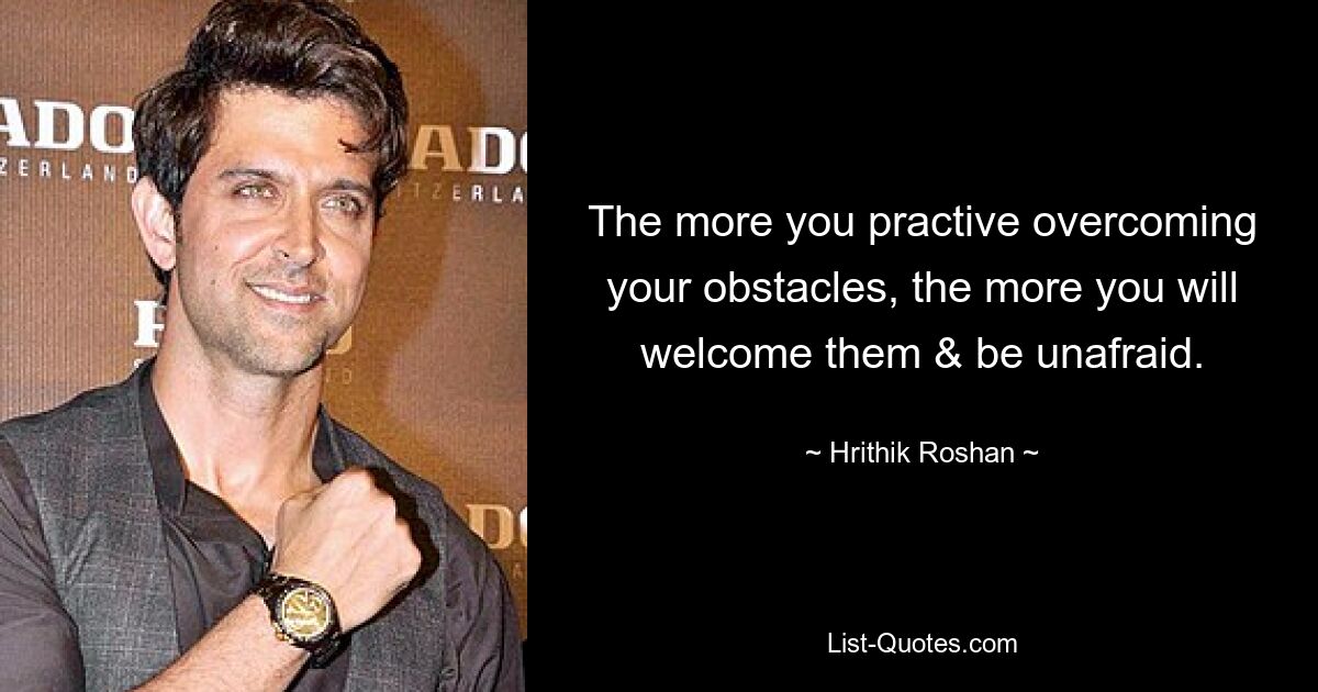 The more you practive overcoming your obstacles, the more you will welcome them & be unafraid. — © Hrithik Roshan