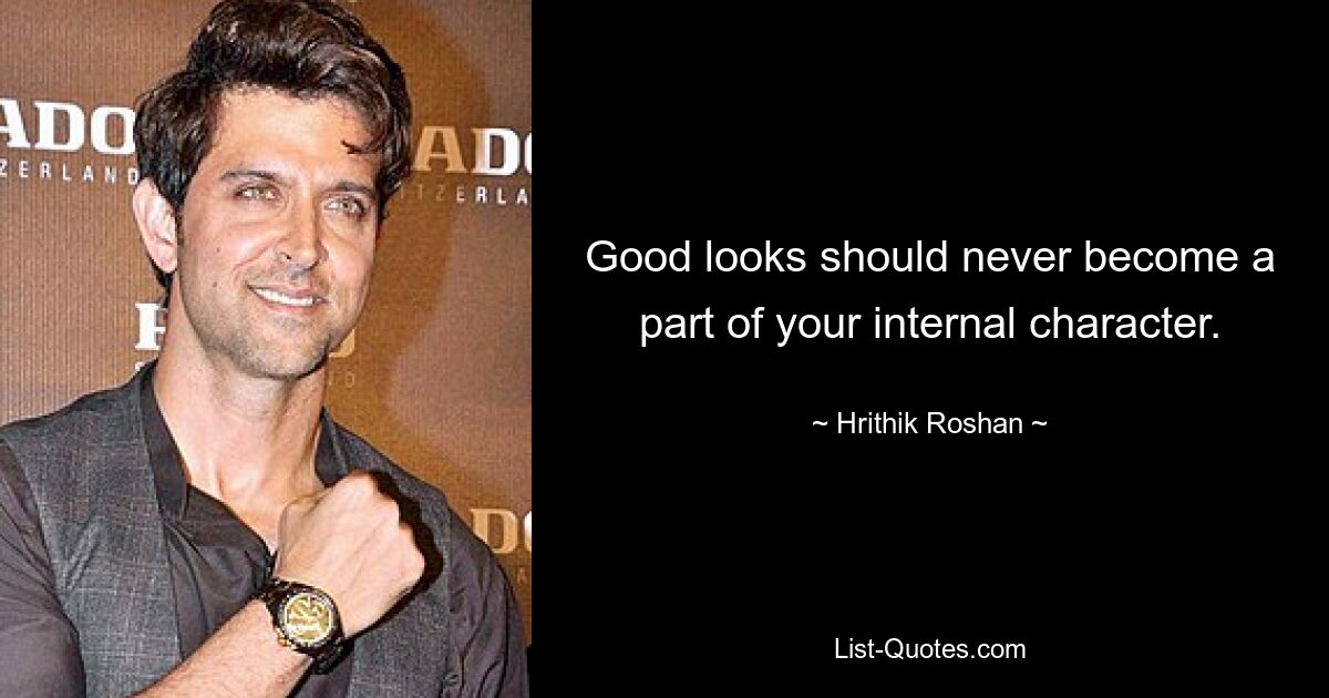 Good looks should never become a part of your internal character. — © Hrithik Roshan