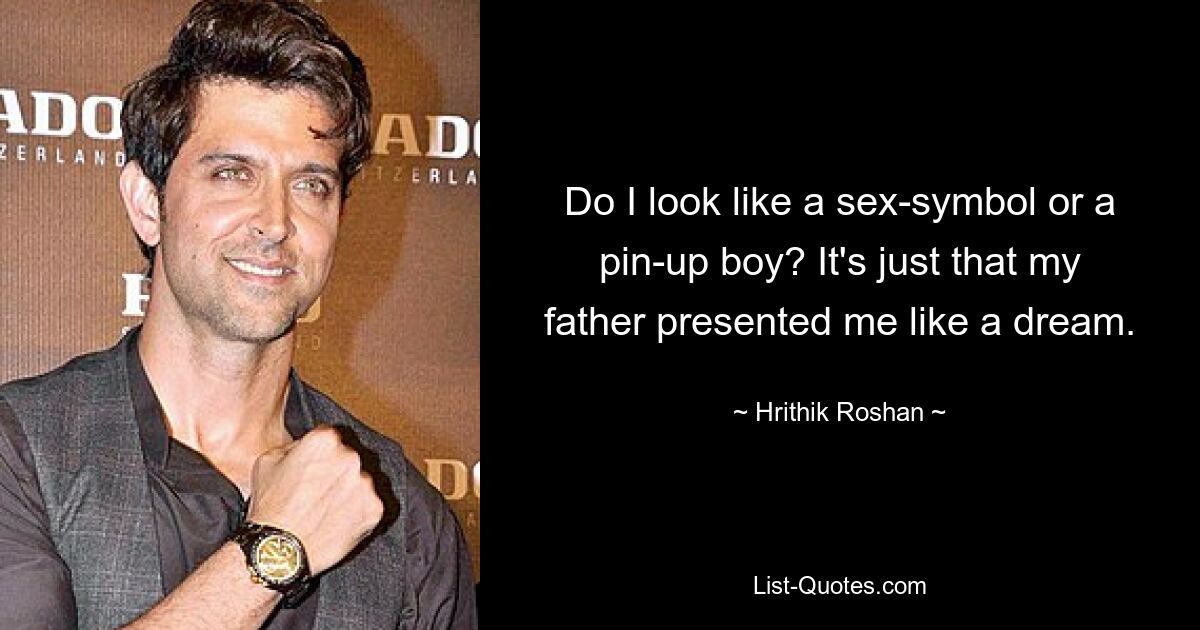 Do I look like a sex-symbol or a pin-up boy? It's just that my father presented me like a dream. — © Hrithik Roshan