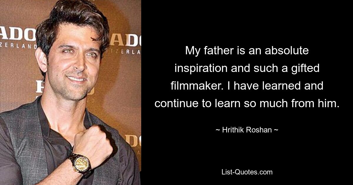 My father is an absolute inspiration and such a gifted filmmaker. I have learned and continue to learn so much from him. — © Hrithik Roshan