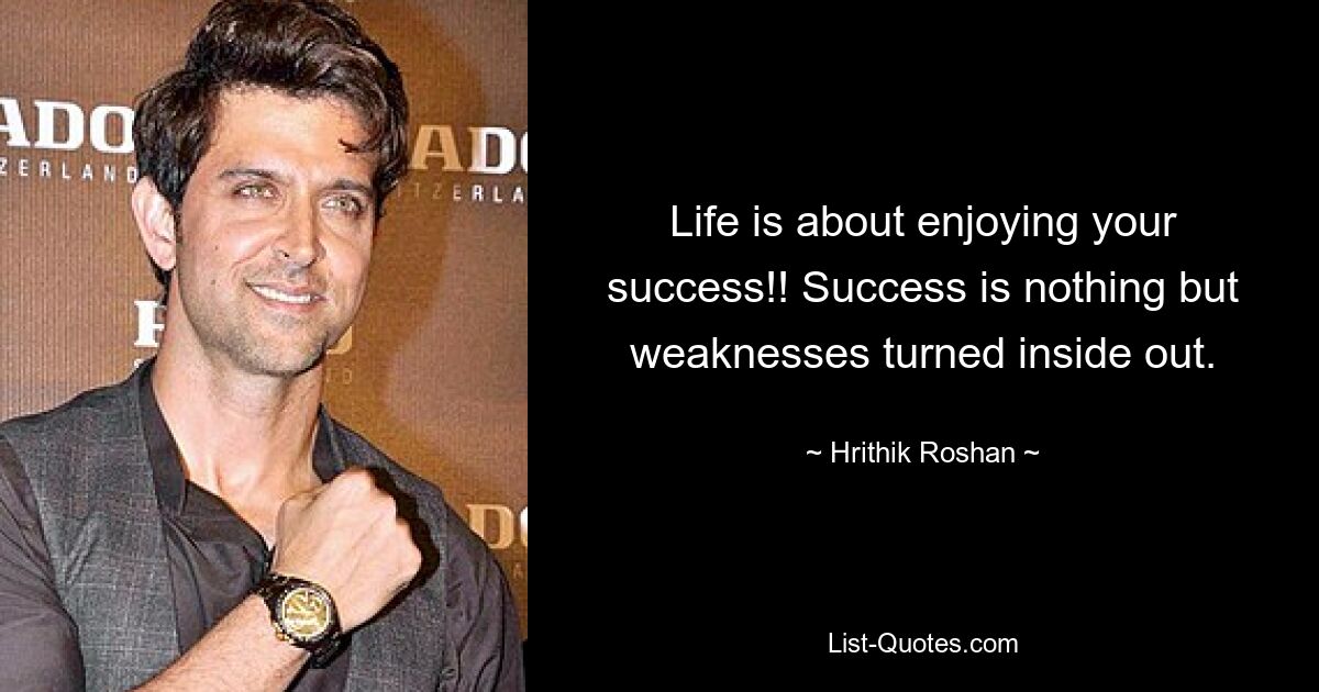 Life is about enjoying your success!! Success is nothing but weaknesses turned inside out. — © Hrithik Roshan