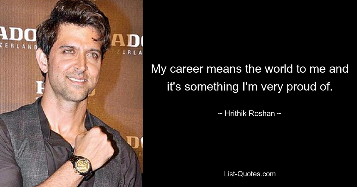 My career means the world to me and it's something I'm very proud of. — © Hrithik Roshan