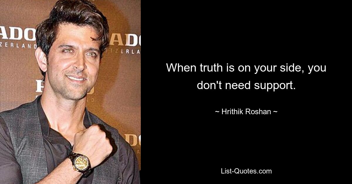 When truth is on your side, you don't need support. — © Hrithik Roshan