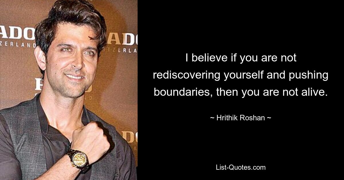 I believe if you are not rediscovering yourself and pushing boundaries, then you are not alive. — © Hrithik Roshan