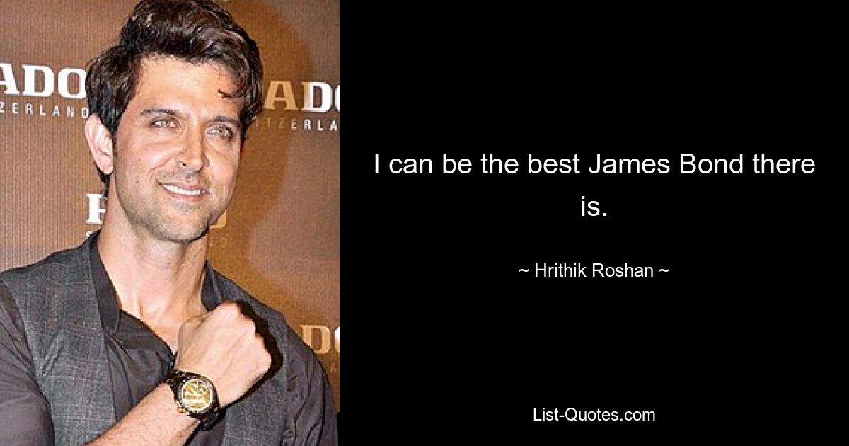 I can be the best James Bond there is. — © Hrithik Roshan