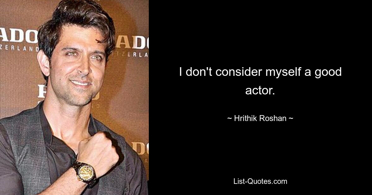 I don't consider myself a good actor. — © Hrithik Roshan