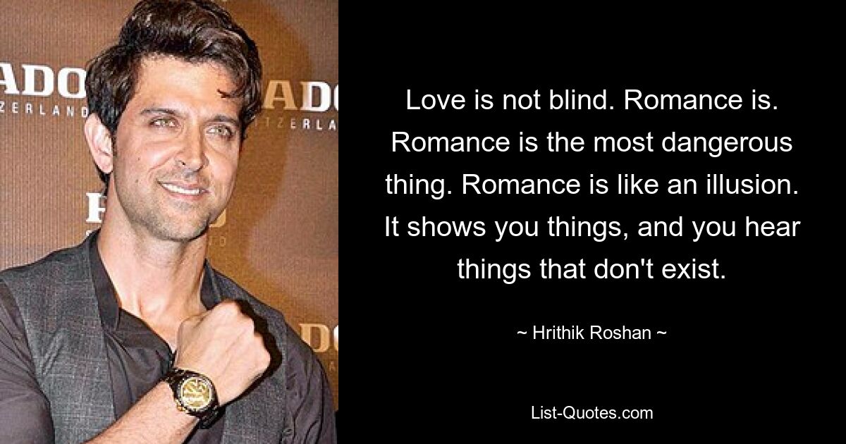 Love is not blind. Romance is. Romance is the most dangerous thing. Romance is like an illusion. It shows you things, and you hear things that don't exist. — © Hrithik Roshan