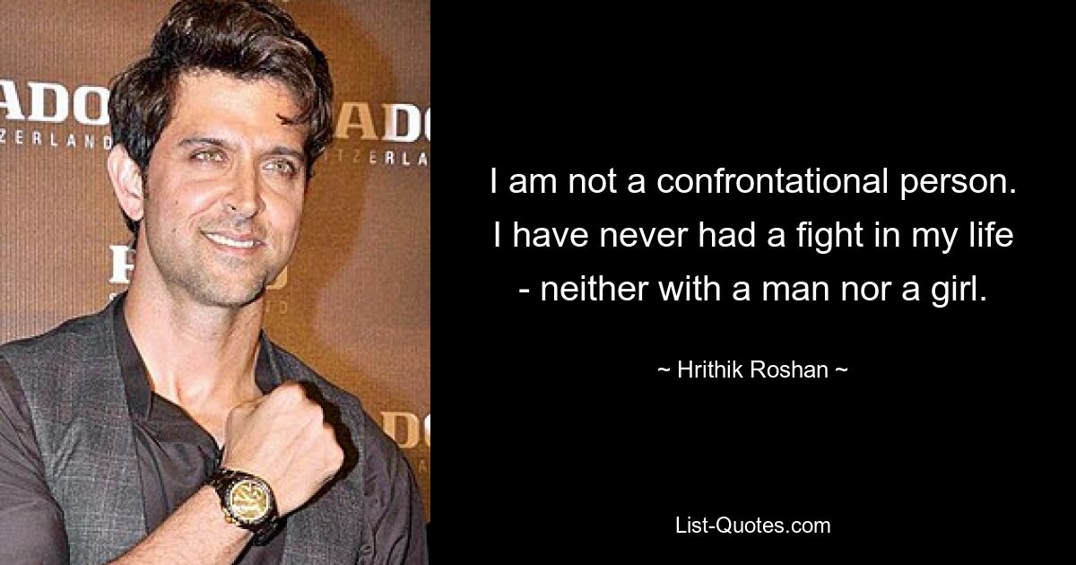 I am not a confrontational person. I have never had a fight in my life - neither with a man nor a girl. — © Hrithik Roshan