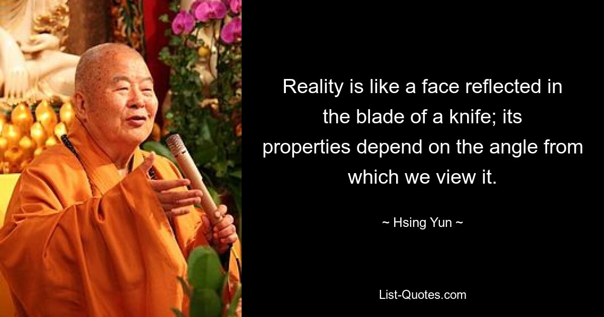 Reality is like a face reflected in the blade of a knife; its properties depend on the angle from which we view it. — © Hsing Yun