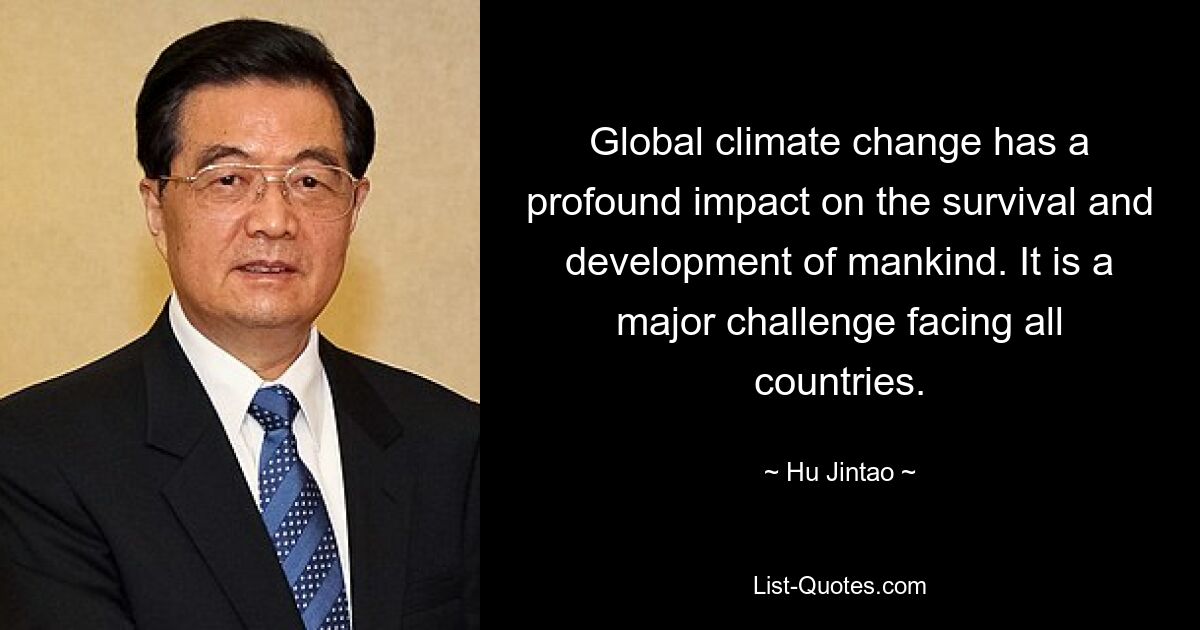 Global climate change has a profound impact on the survival and development of mankind. It is a major challenge facing all countries. — © Hu Jintao