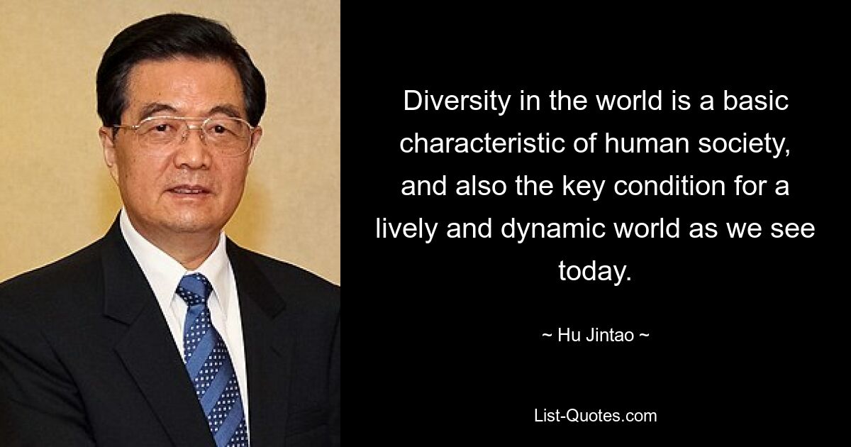 Diversity in the world is a basic characteristic of human society, and also the key condition for a lively and dynamic world as we see today. — © Hu Jintao