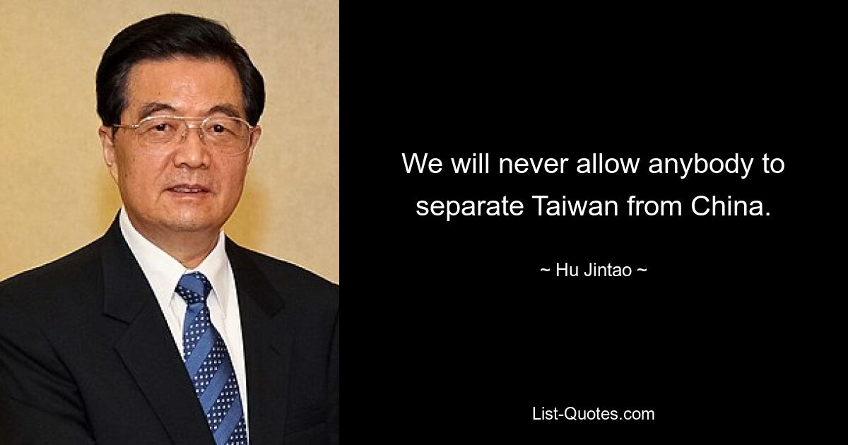 We will never allow anybody to separate Taiwan from China. — © Hu Jintao