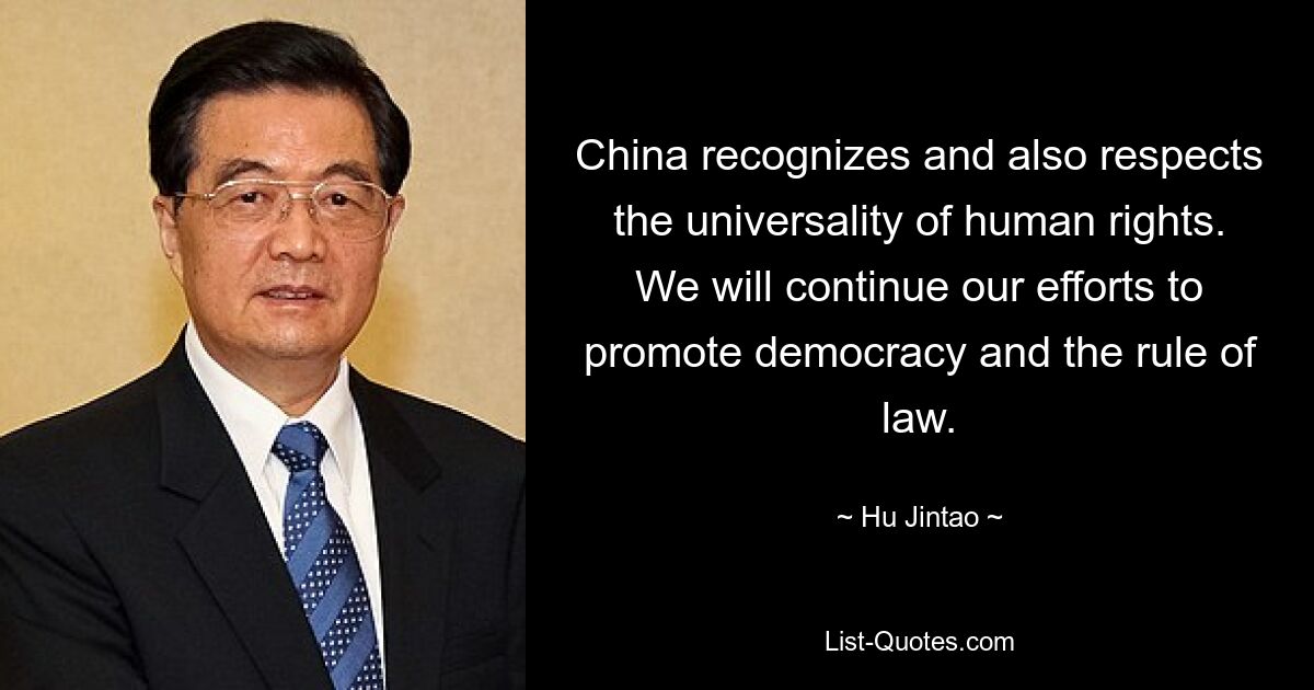 China recognizes and also respects the universality of human rights. We will continue our efforts to promote democracy and the rule of law. — © Hu Jintao