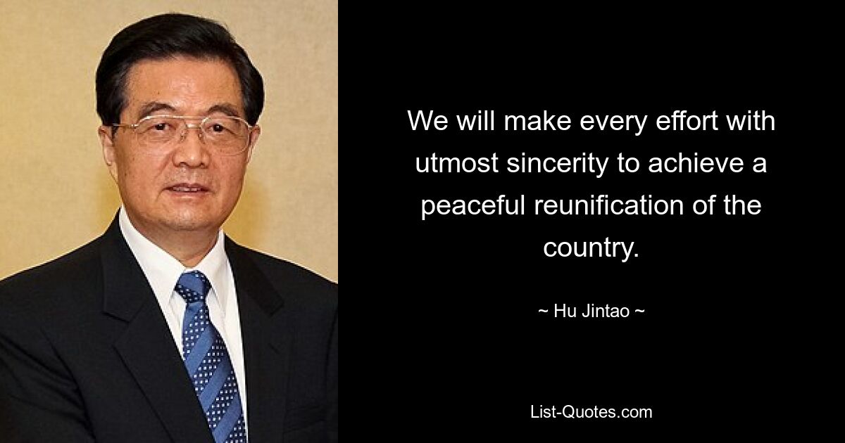 We will make every effort with utmost sincerity to achieve a peaceful reunification of the country. — © Hu Jintao