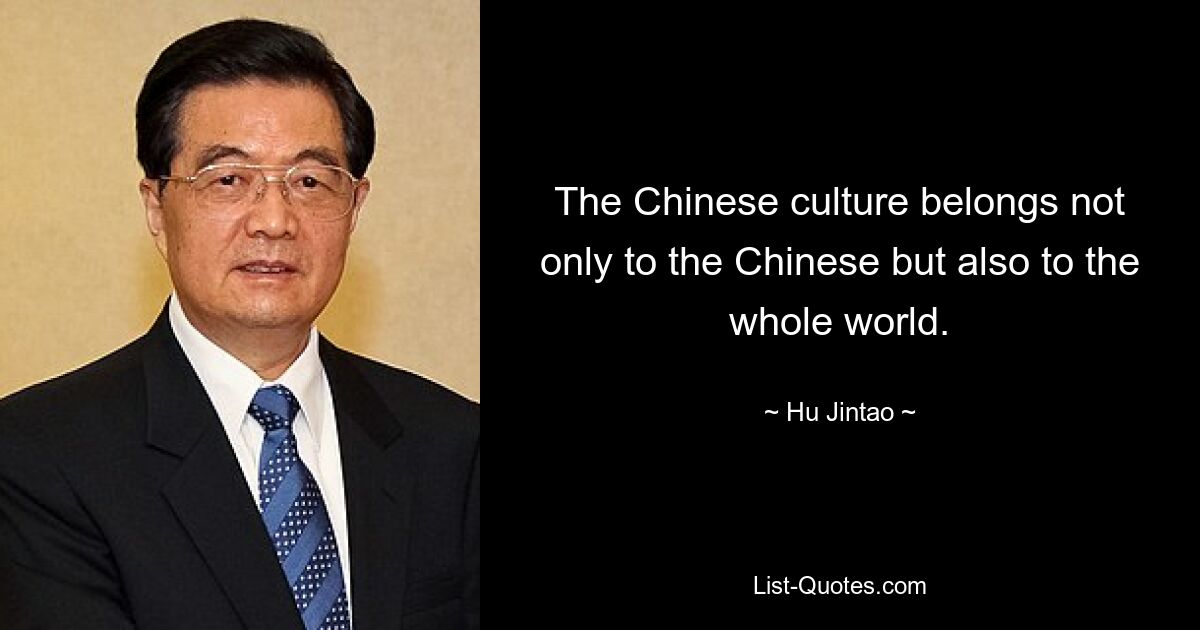 The Chinese culture belongs not only to the Chinese but also to the whole world. — © Hu Jintao