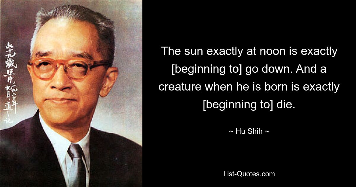 The sun exactly at noon is exactly [beginning to] go down. And a creature when he is born is exactly [beginning to] die. — © Hu Shih