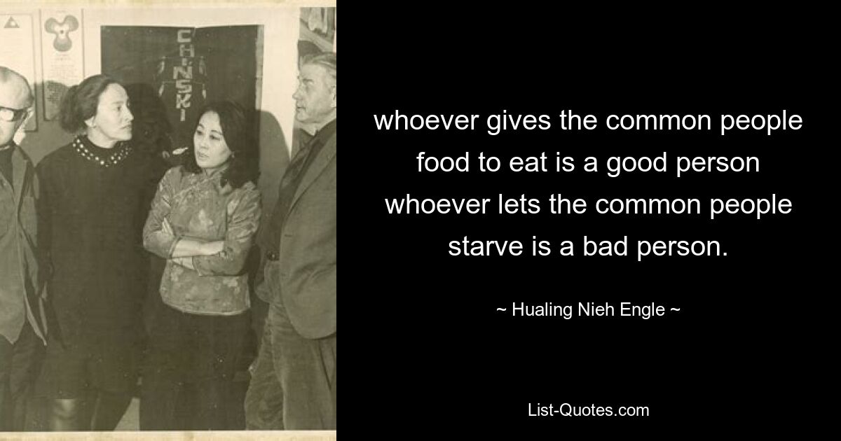 whoever gives the common people food to eat is a good person whoever lets the common people starve is a bad person. — © Hualing Nieh Engle