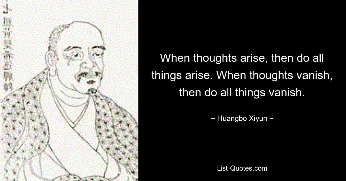 When thoughts arise, then do all things arise. When thoughts vanish, then do all things vanish. — © Huangbo Xiyun