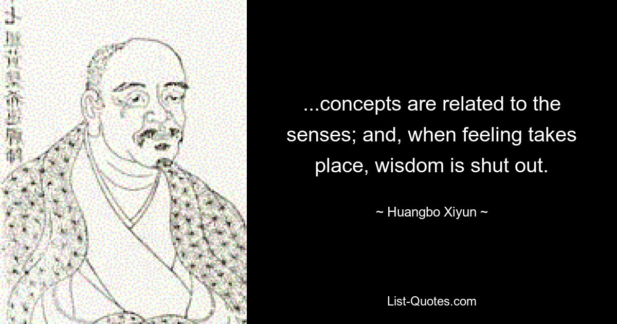 ...concepts are related to the senses; and, when feeling takes place, wisdom is shut out. — © Huangbo Xiyun