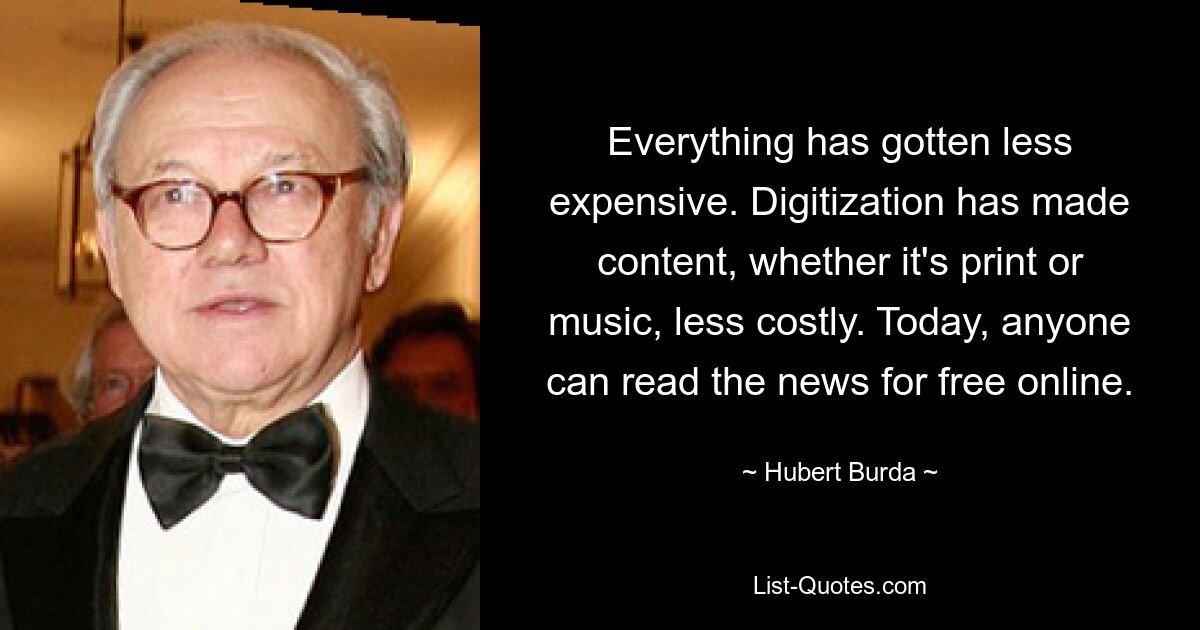 Everything has gotten less expensive. Digitization has made content, whether it's print or music, less costly. Today, anyone can read the news for free online. — © Hubert Burda