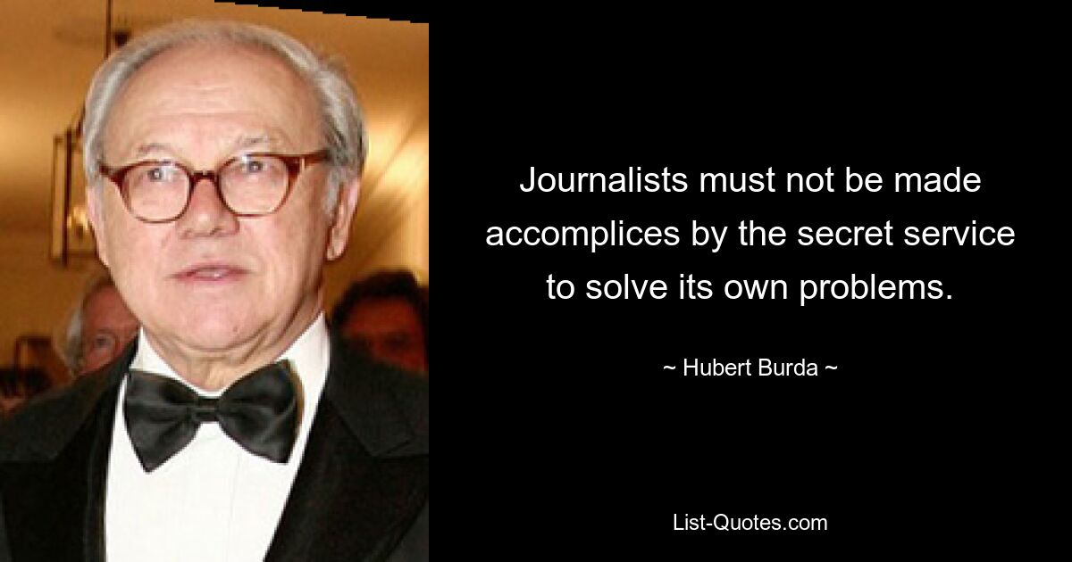 Journalists must not be made accomplices by the secret service to solve its own problems. — © Hubert Burda