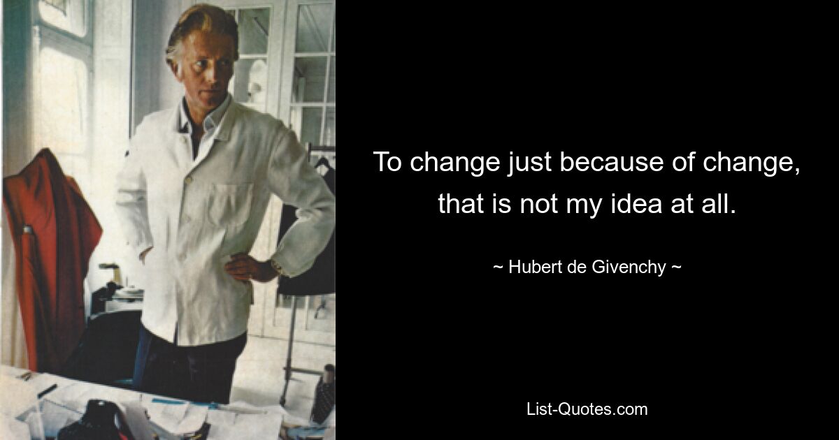 To change just because of change, that is not my idea at all. — © Hubert de Givenchy