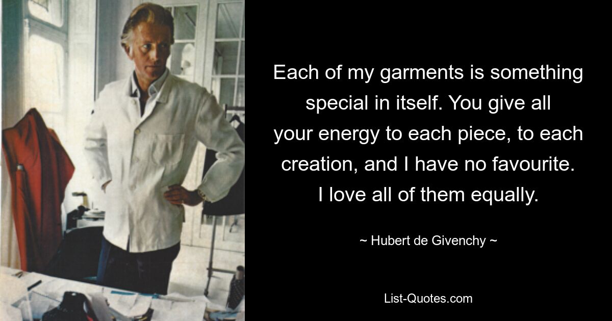 Each of my garments is something special in itself. You give all your energy to each piece, to each creation, and I have no favourite. I love all of them equally. — © Hubert de Givenchy