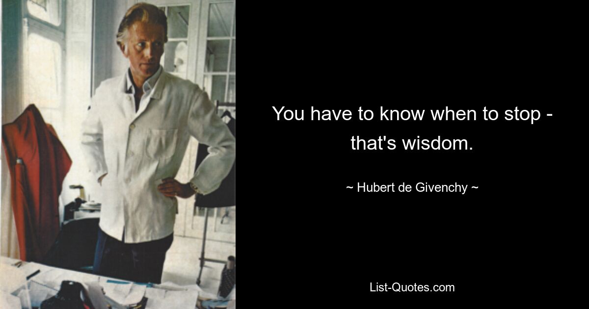 You have to know when to stop - that's wisdom. — © Hubert de Givenchy