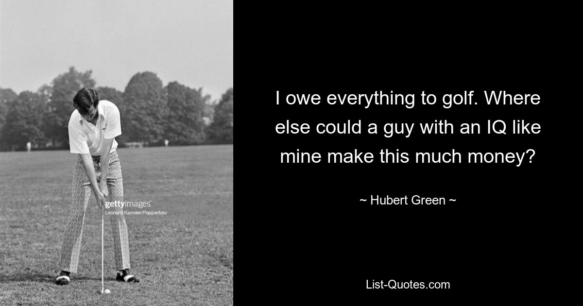 I owe everything to golf. Where else could a guy with an IQ like mine make this much money? — © Hubert Green