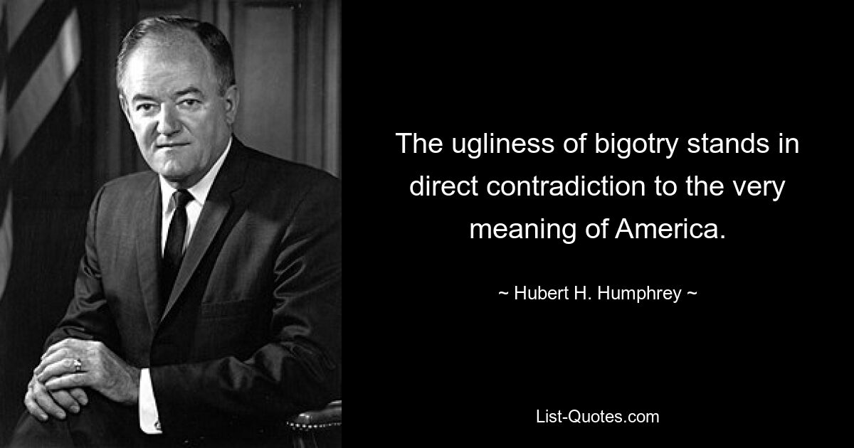 The ugliness of bigotry stands in direct contradiction to the very meaning of America. — © Hubert H. Humphrey